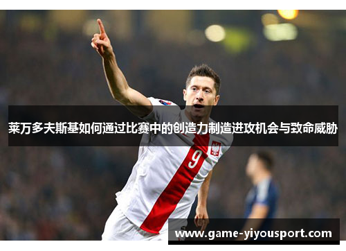 莱万多夫斯基如何通过比赛中的创造力制造进攻机会与致命威胁
