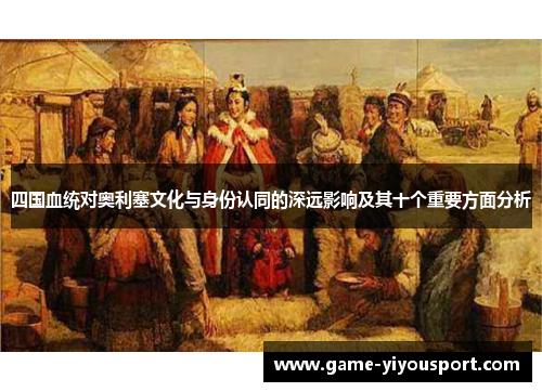 四国血统对奥利塞文化与身份认同的深远影响及其十个重要方面分析
