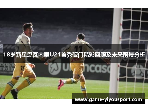 18岁新星恩瓦内里U21首秀破门精彩回顾及未来前景分析