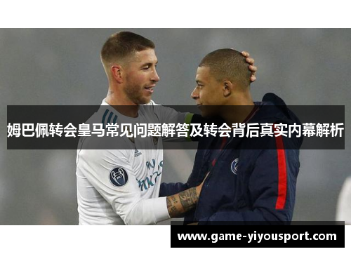 姆巴佩转会皇马常见问题解答及转会背后真实内幕解析