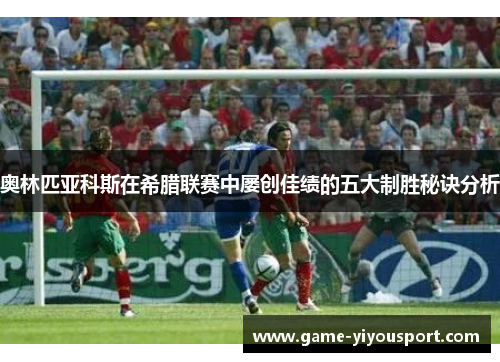 奥林匹亚科斯在希腊联赛中屡创佳绩的五大制胜秘诀分析