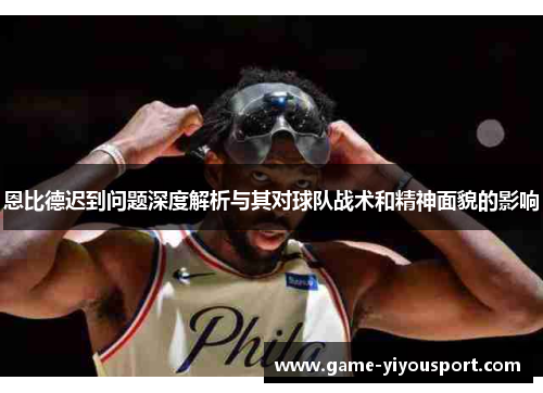 恩比德迟到问题深度解析与其对球队战术和精神面貌的影响