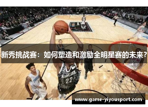 新秀挑战赛：如何塑造和激励全明星赛的未来？