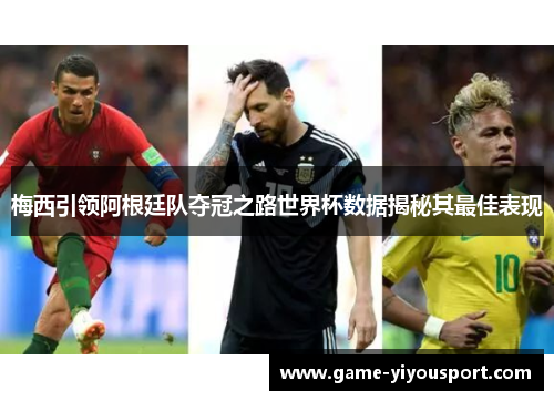 梅西引领阿根廷队夺冠之路世界杯数据揭秘其最佳表现
