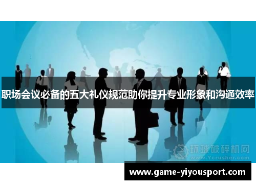职场会议必备的五大礼仪规范助你提升专业形象和沟通效率