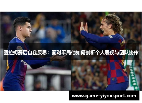 图拉姆赛后自我反思：面对平局他如何剖析个人表现与团队协作