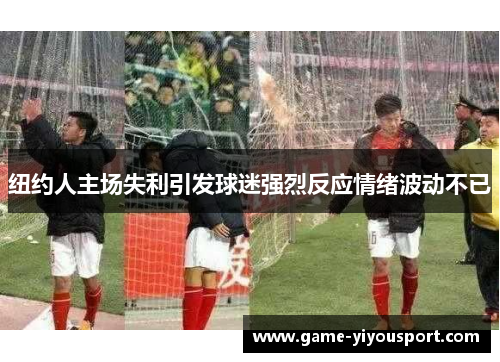 纽约人主场失利引发球迷强烈反应情绪波动不已