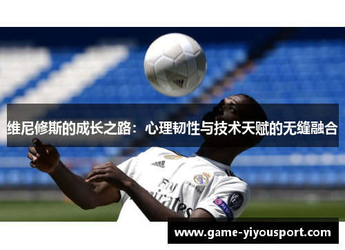 维尼修斯的成长之路：心理韧性与技术天赋的无缝融合