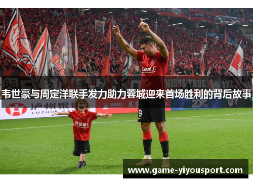 韦世豪与周定洋联手发力助力蓉城迎来首场胜利的背后故事
