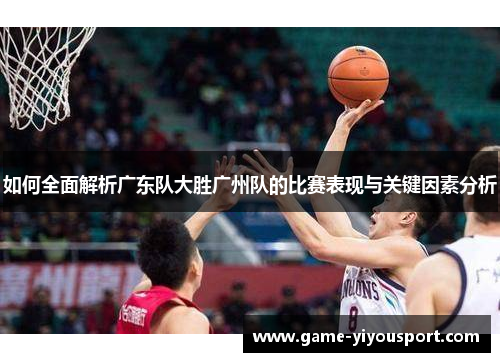 如何全面解析广东队大胜广州队的比赛表现与关键因素分析