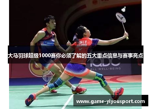 大马羽球超级1000赛你必须了解的五大重点信息与赛事亮点