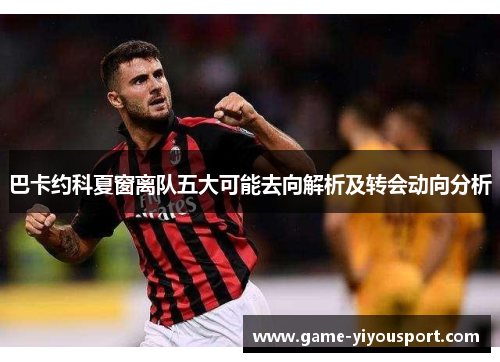 巴卡约科夏窗离队五大可能去向解析及转会动向分析