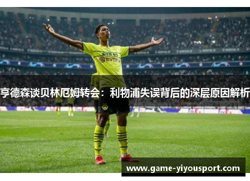 亨德森谈贝林厄姆转会：利物浦失误背后的深层原因解析