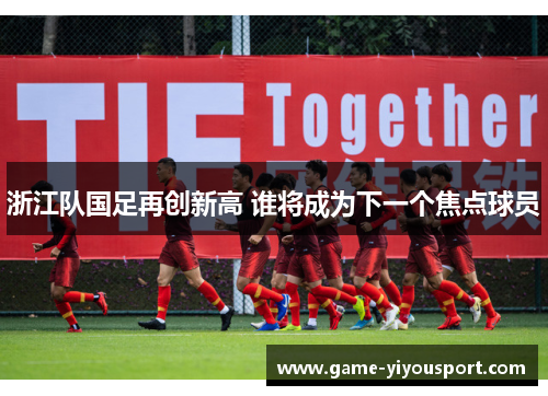 浙江队国足再创新高 谁将成为下一个焦点球员