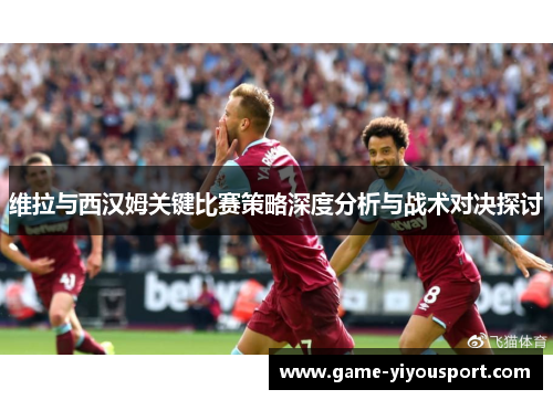 维拉与西汉姆关键比赛策略深度分析与战术对决探讨