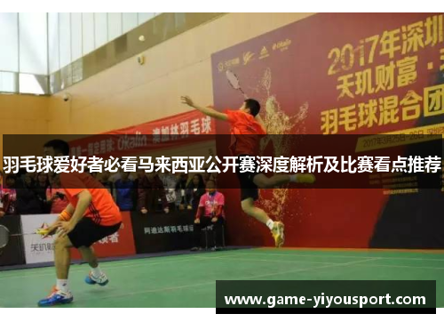 羽毛球爱好者必看马来西亚公开赛深度解析及比赛看点推荐