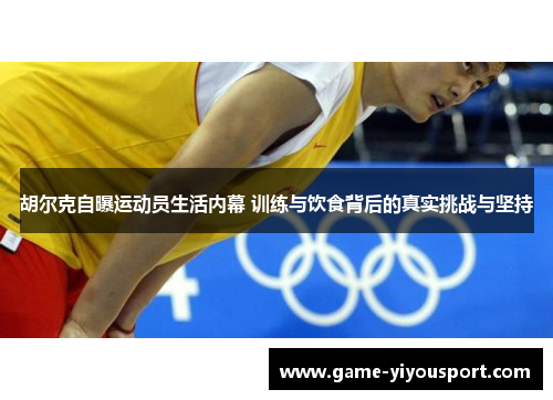 胡尔克自曝运动员生活内幕 训练与饮食背后的真实挑战与坚持