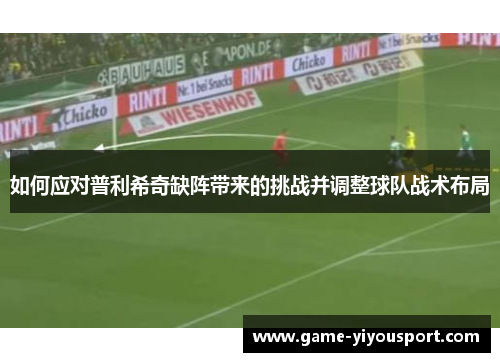 如何应对普利希奇缺阵带来的挑战并调整球队战术布局
