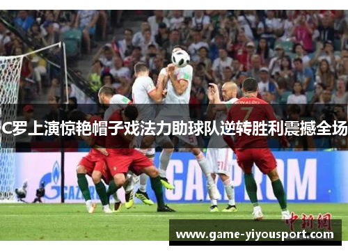 C罗上演惊艳帽子戏法力助球队逆转胜利震撼全场
