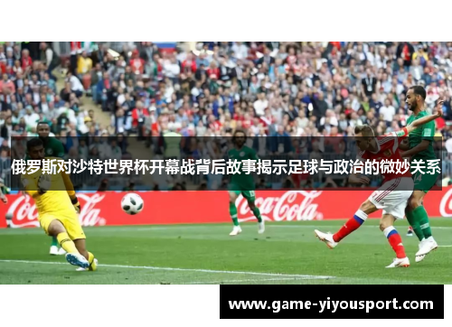 俄罗斯对沙特世界杯开幕战背后故事揭示足球与政治的微妙关系
