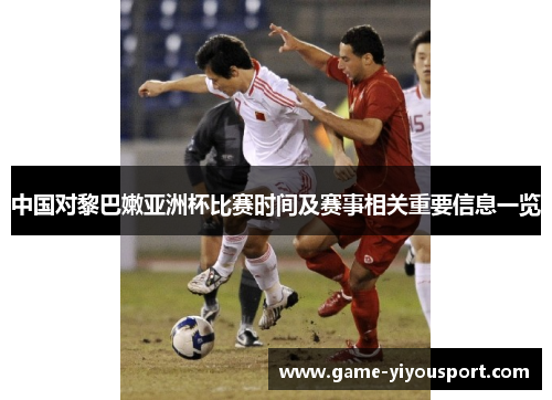 中国对黎巴嫩亚洲杯比赛时间及赛事相关重要信息一览