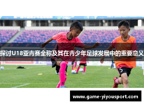 探讨U18亚青赛全称及其在青少年足球发展中的重要意义