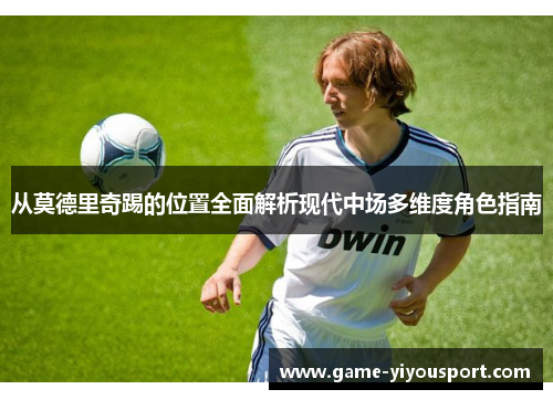 从莫德里奇踢的位置全面解析现代中场多维度角色指南