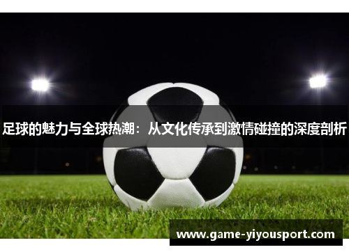 足球的魅力与全球热潮：从文化传承到激情碰撞的深度剖析